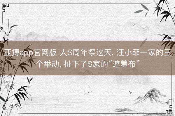 亚搏app官网版 大S周年祭这天, 汪小菲一家的三个举动, 扯下了S家的“遮羞布”