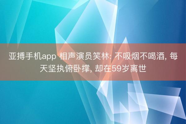 亚搏手机app 相声演员笑林: 不吸烟不喝酒, 每天坚执俯卧撑, 却在59岁离世
