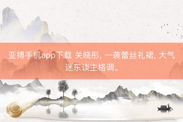 亚搏手机app下载 关晓彤, 一袭蕾丝礼裙, 大气迷东谈主格调。