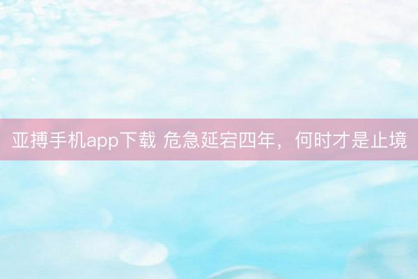 亚搏手机app下载 危急延宕四年，何时才是止境