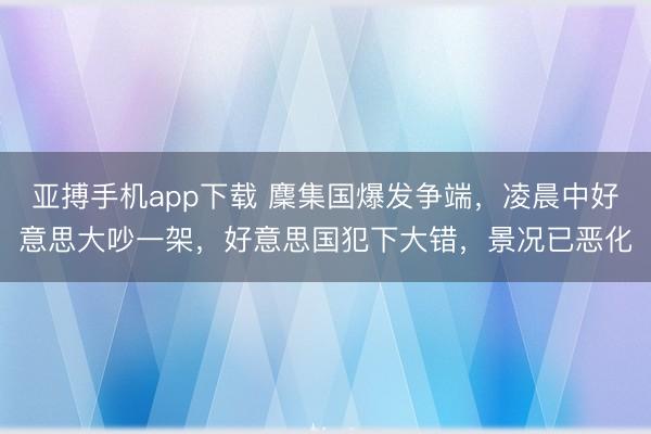 亚搏手机app下载 麇集国爆发争端，凌晨中好意思大吵一架，好意思国犯下大错，景况已恶化