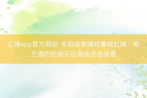 亚搏app官方网站 韦伯谈索博对曼城红牌：哈兰德的犯规不应再给进击故意