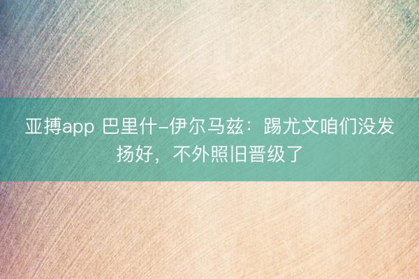 亚搏app 巴里什-伊尔马兹：踢尤文咱们没发扬好，不外照旧晋级了