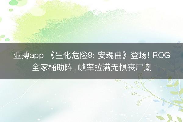 亚搏app 《生化危险9: 安魂曲》登场! ROG全家桶助阵, 帧率拉满无惧丧尸潮
