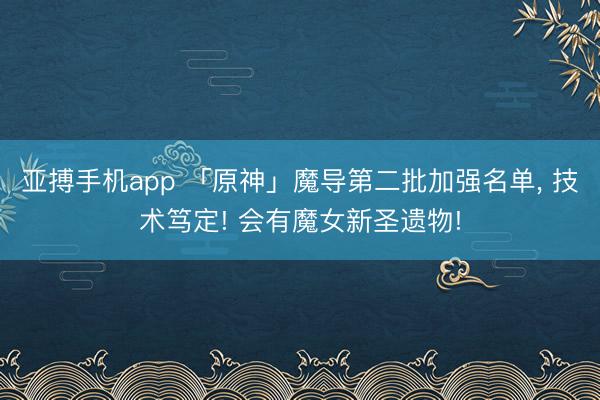 亚搏手机app 「原神」魔导第二批加强名单, 技术笃定! 会有魔女新圣遗物!